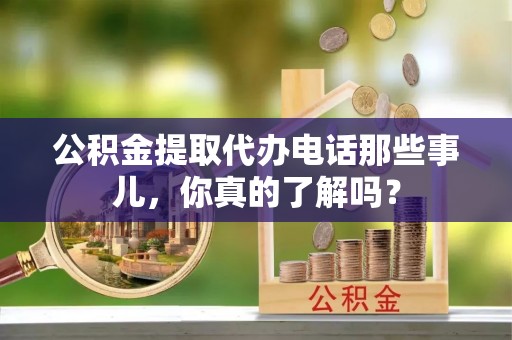 亭湖公积金提取代办电话那些事儿，你真的了解吗？
