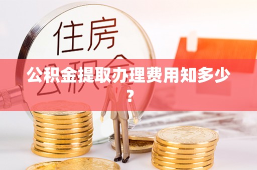 亭湖公积金提取办理费用知多少？