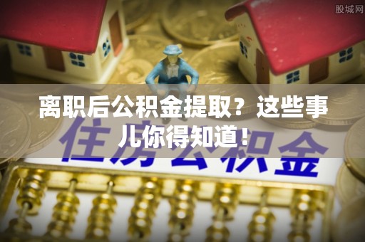 亭湖离职后公积金提取？这些事儿你得知道！