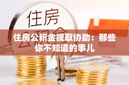 亭湖住房公积金提取协助：那些你不知道的事儿