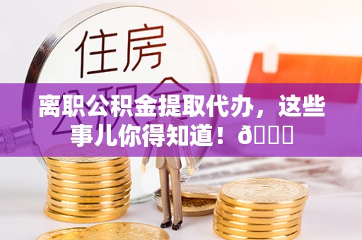 亭湖离职公积金提取代办，这些事儿你得知道！😎