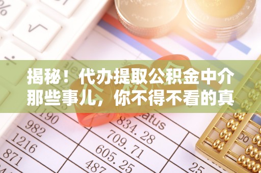 亭湖揭秘！代办提取公积金中介那些事儿，你不得不看的真相