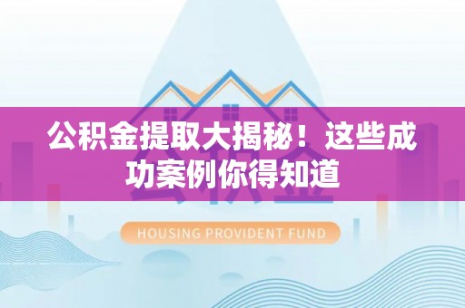 亭湖公积金提取大揭秘！这些成功案例你得知道