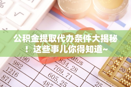 亭湖公积金提取代办条件大揭秘！这些事儿你得知道~