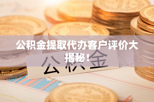亭湖公积金提取代办客户评价大揭秘！