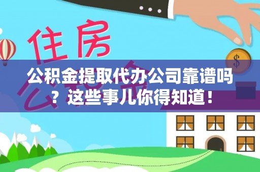 亭湖公积金提取代办公司靠谱吗？这些事儿你得知道！
