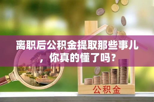 亭湖离职后公积金提取那些事儿，你真的懂了吗？