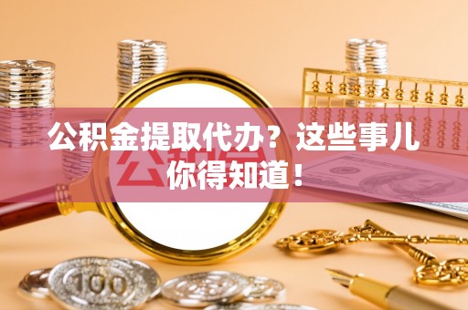 亭湖公积金提取代办？这些事儿你得知道！