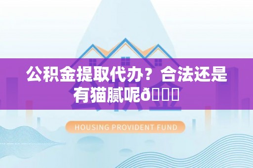 亭湖公积金提取代办？合法还是有猫腻呢😏