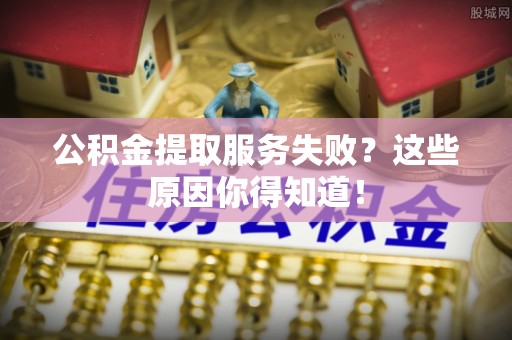 亭湖公积金提取服务失败？这些原因你得知道！