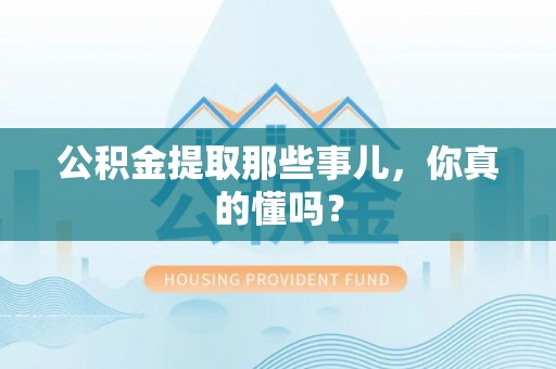亭湖公积金提取那些事儿，你真的懂吗？