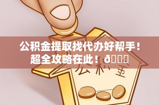亭湖公积金提取找代办好帮手！超全攻略在此！😎