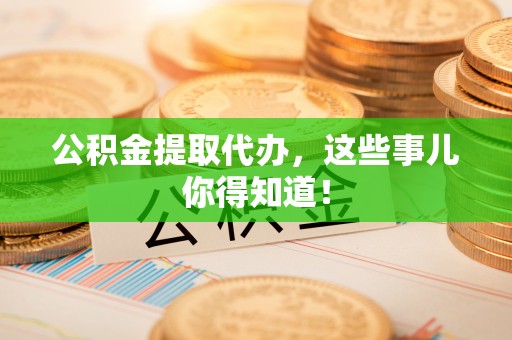 亭湖公积金提取代办，这些事儿你得知道！