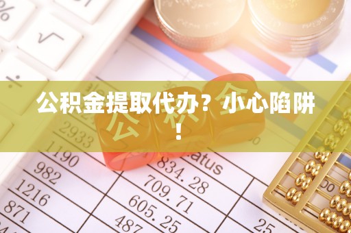 亭湖公积金提取代办？小心陷阱！