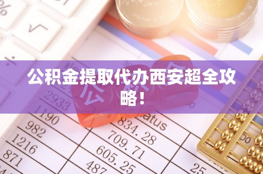 亭湖公积金提取代办西安超全攻略！