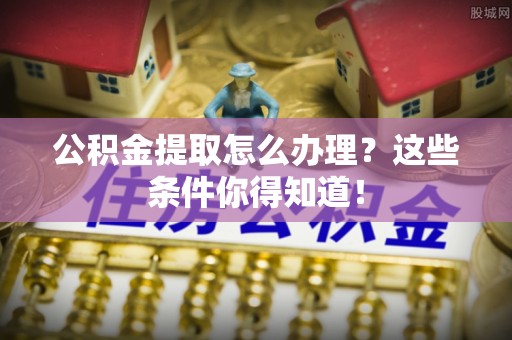 亭湖公积金提取怎么办理？这些条件你得知道！
