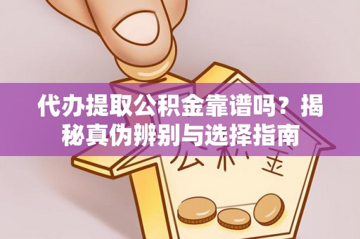 亭湖代办提取公积金靠谱吗？揭秘真伪辨别与选择指南