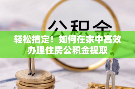亭湖轻松搞定！如何在家中高效办理住房公积金提取