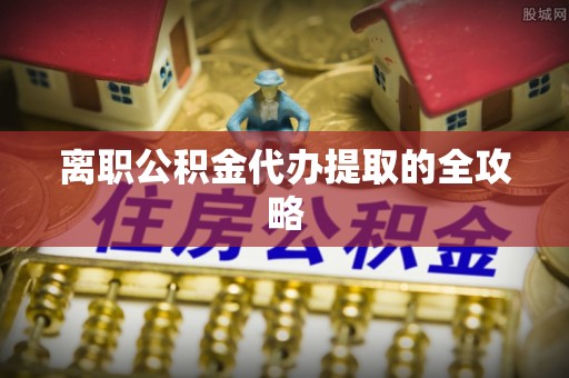 亭湖离职公积金代办提取的全攻略