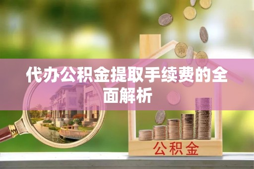 亭湖代办公积金提取手续费的全面解析