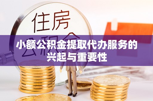 亭湖小额公积金提取代办服务的兴起与重要性