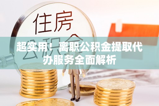 亭湖超实用！离职公积金提取代办服务全面解析
