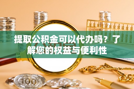 亭湖提取公积金可以代办吗？了解您的权益与便利性