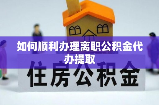 亭湖如何顺利办理离职公积金代办提取