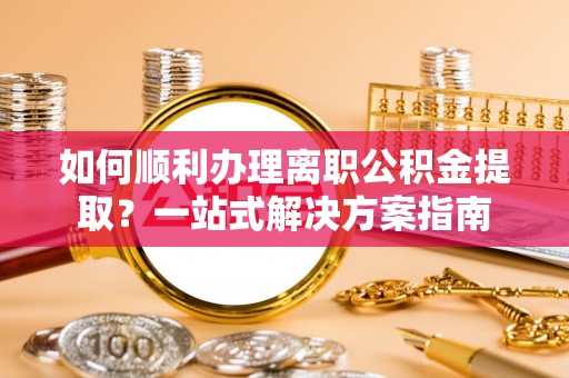 亭湖如何顺利办理离职公积金提取？一站式解决方案指南