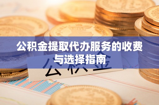 亭湖公积金提取代办服务的收费与选择指南