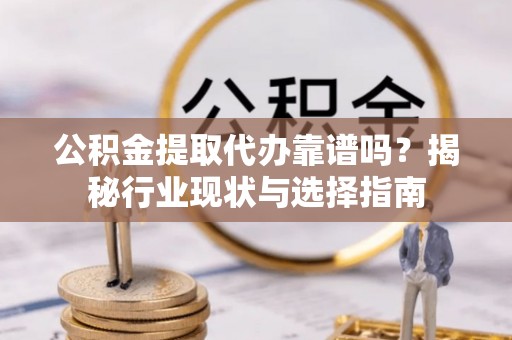 亭湖公积金提取代办靠谱吗？揭秘行业现状与选择指南