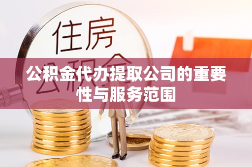 亭湖公积金代办提取公司的重要性与服务范围