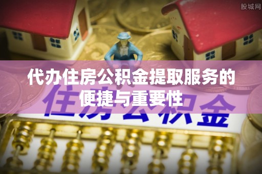 亭湖代办住房公积金提取服务的便捷与重要性