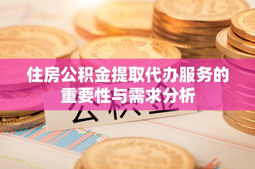 亭湖住房公积金提取代办服务的重要性与需求分析