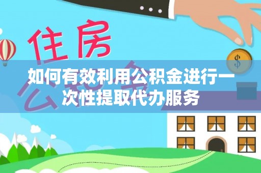 亭湖如何有效利用公积金进行一次性提取代办服务