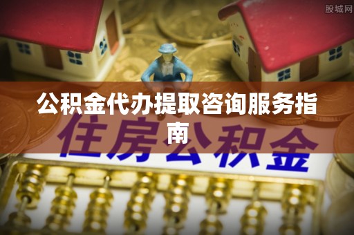 亭湖公积金代办提取咨询服务指南