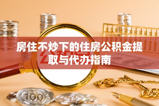 亭湖房住不炒下的住房公积金提取与代办指南