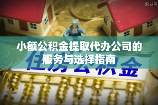 亭湖小额公积金提取代办公司的服务与选择指南