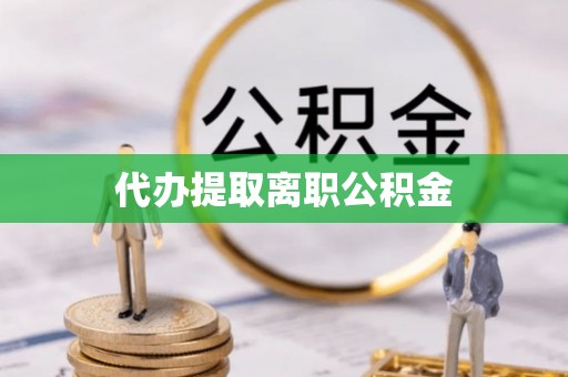 亭湖代办提取离职公积金