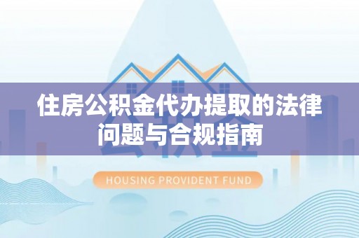 亭湖住房公积金代办提取的法律问题与合规指南