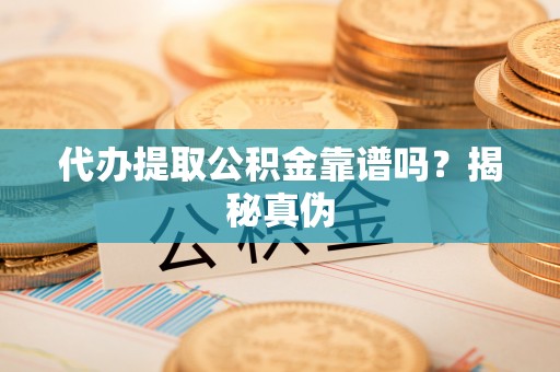 亭湖代办提取公积金靠谱吗？揭秘真伪