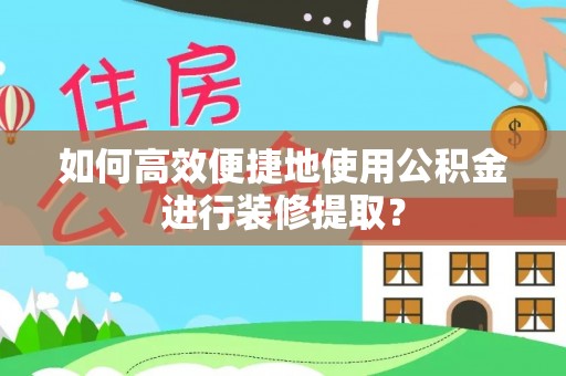 亭湖如何高效便捷地使用公积金进行装修提取？