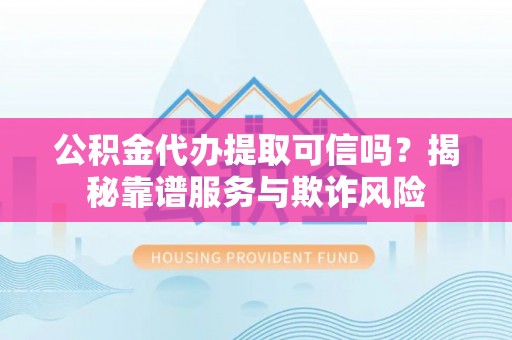 亭湖公积金代办提取可信吗？揭秘靠谱服务与欺诈风险